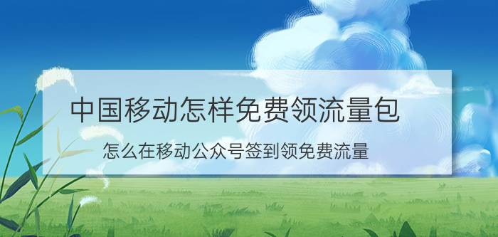 中国移动怎样免费领流量包 怎么在移动公众号签到领免费流量？